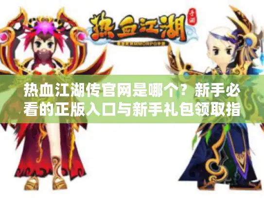 热血江湖传官网是哪个？新手必看的正版入口与新手礼包领取指南