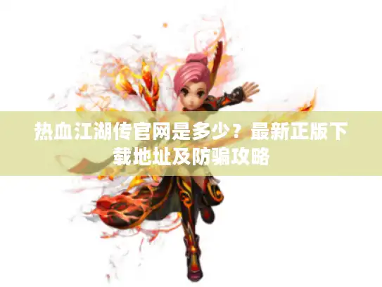 热血江湖传官网是多少？最新正版下载地址及防骗攻略