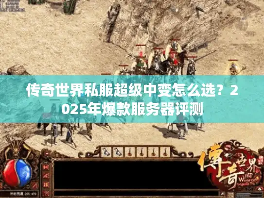 传奇世界私服超级中变怎么选？2025年爆款服务器评测
