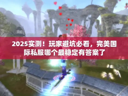 2025实测！玩家避坑必看，完美国际私服哪个最稳定有答案了