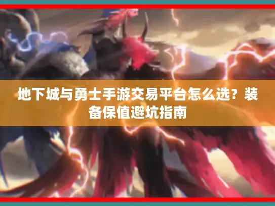 地下城与勇士手游交易平台怎么选?装备保值避坑指南 地下城与勇士手游交易平台怎么选?装备保值避坑指南