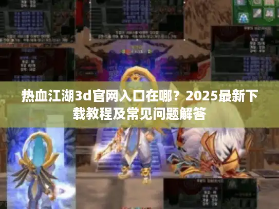 热血江湖3d官网入口在哪?2025最新下载教程及常见问题解答 热血江湖3d官网入口在哪?2025最新下载教程及常见问题解答