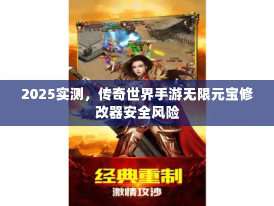 2025实测,传奇世界手游无限元宝修改器安全风险 2025实测,传奇世界手游无限元宝修改器安全风险