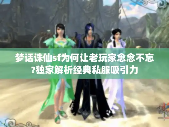 梦话诛仙sf为何让老玩家念念不忘?独家解析经典私服吸引力 梦话诛仙sf为何让老玩家念念不忘?独家解析经典私服吸引力