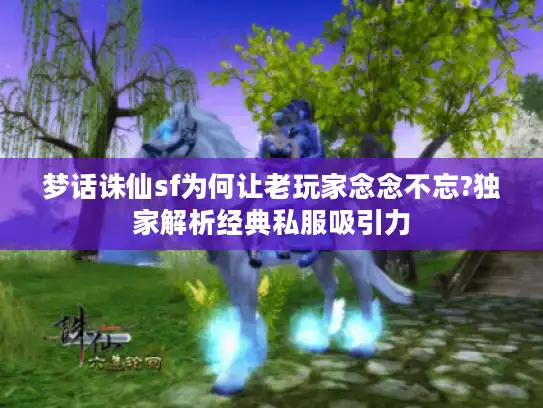 梦话诛仙sf为何让老玩家念念不忘?独家解析经典私服吸引力 梦话诛仙sf为何让老玩家念念不忘?独家解析经典私服吸引力