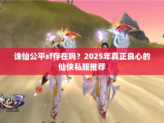 诛仙公平sf存在吗?2025年真正良心的仙侠私服推荐 诛仙公平sf存在吗?2025年真正良心的仙侠私服推荐
