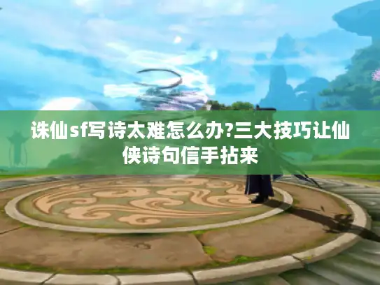 诛仙sf写诗太难怎么办?三大技巧让仙侠诗句信手拈来 诛仙sf写诗太难怎么办?三大技巧让仙侠诗句信手拈来