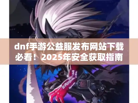 dnf手游公益服发布网站下载必看！2025年安全获取指南