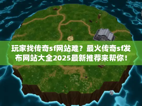 玩家找传奇sf网站难?最火传奇sf发布网站大全2025最新推荐来帮你! 玩家找传奇sf网站难?最火传奇sf发布网站大全2025最新推荐来帮你!