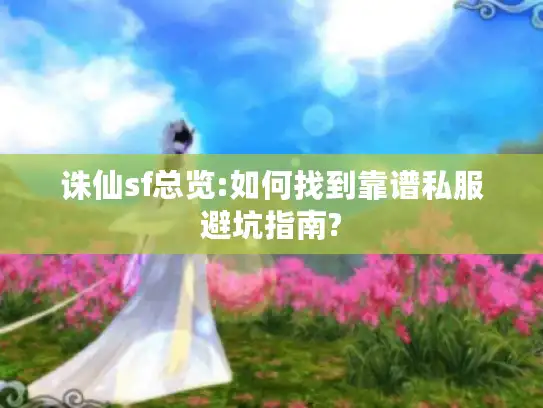 诛仙sf总览:如何找到靠谱私服避坑指南? 诛仙sf总览:如何找到靠谱私服避坑指南?