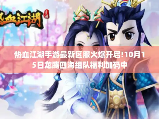 热血江湖手游最新区服火爆开启!10月15日龙腾四海组队福利加码中 热血江湖手游最新区服火爆开启!10月15日龙腾四海组队福利加码中