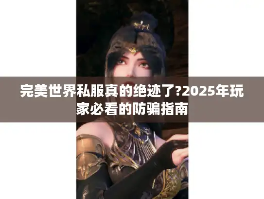 完美世界私服真的绝迹了?2025年玩家必看的防骗指南