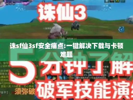 诛sf仙3sf安全痛点:一键解决下载与卡顿难题
