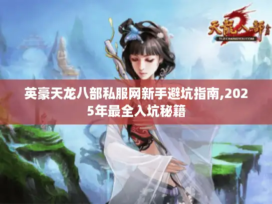 英豪天龙八部私服网新手避坑指南,2025年最全入坑秘籍