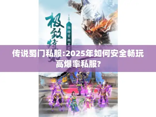 传说蜀门私服:2025年如何安全畅玩高爆率私服? 传说蜀门私服:2025年如何安全畅玩高爆率私服?