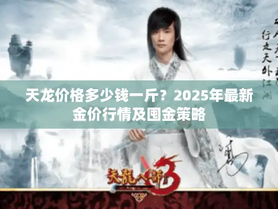 天龙价格多少钱一斤?2025年最新金价行情及囤金策略 天龙价格多少钱一斤?2025年最新金价行情及囤金策略