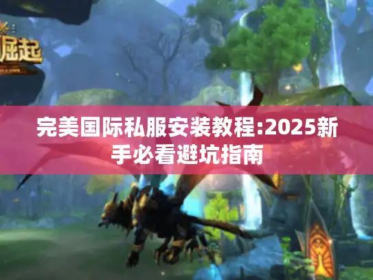 完美国际私服安装教程:2025新手必看避坑指南 完美国际私服安装教程:2025新手必看避坑指南