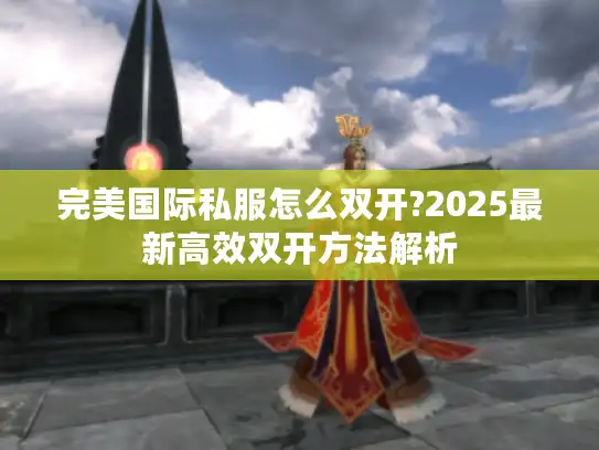 完美国际私服怎么双开?2025最新高效双开方法解析