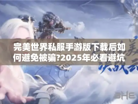 完美世界私服手游版下载后如何避免被骗?2025年必看避坑指南!