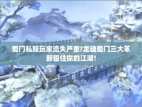 蜀门私服玩家流失严重?龙魂蜀门三大革新留住你的江湖!