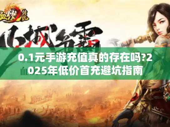 0.1元手游充值真的存在吗?2025年低价首充避坑指南 0.1元手游充值真的存在吗?2025年低价首充避坑指南