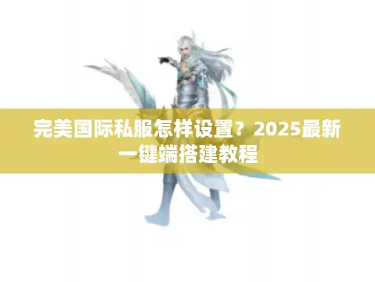 完美国际私服怎样设置?2025最新一键端搭建教程 完美国际私服怎样设置?2025最新一键端搭建教程