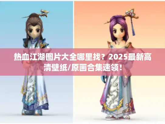 热血江湖图片大全哪里找？2025最新高清壁纸/原画合集速领！