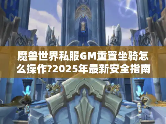 魔兽世界私服GM重置坐骑怎么操作?2025年最新安全指南