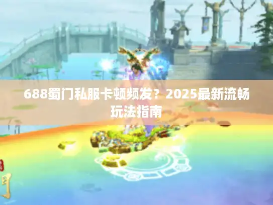 688蜀门私服卡顿频发？2025最新流畅玩法指南