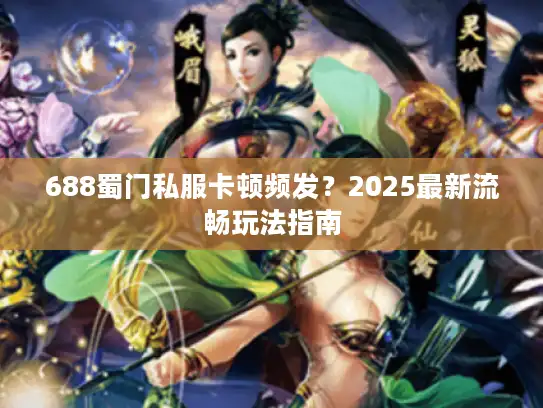 688蜀门私服卡顿频发？2025最新流畅玩法指南