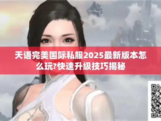 天语完美国际私服2025最新版本怎么玩?快速升级技巧揭秘