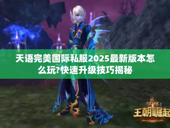 天语完美国际私服2025最新版本怎么玩?快速升级技巧揭秘