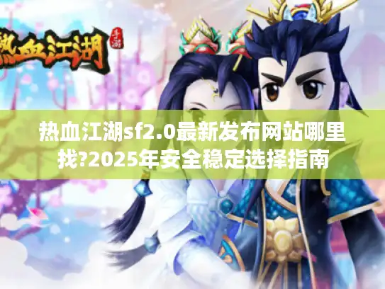 热血江湖sf2.0最新发布网站哪里找?2025年安全稳定选择指南 热血江湖sf2.0最新发布网站哪里找?2025年安全稳定选择指南