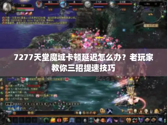 7277天堂魔域卡顿延迟怎么办？老玩家教你三招提速技巧