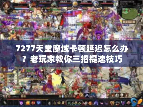 7277天堂魔域卡顿延迟怎么办？老玩家教你三招提速技巧