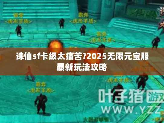 诛仙sf卡级太痛苦?2025无限元宝服最新玩法攻略 诛仙sf卡级太痛苦?2025无限元宝服最新玩法攻略