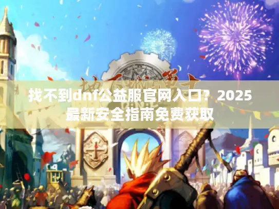 找不到dnf公益服官网入口？2025最新安全指南免费获取