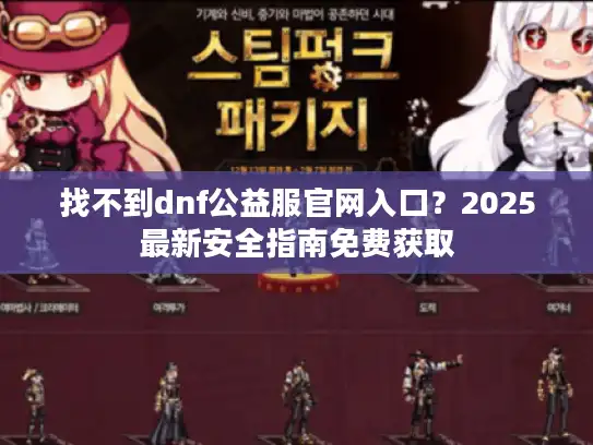 找不到dnf公益服官网入口？2025最新安全指南免费获取