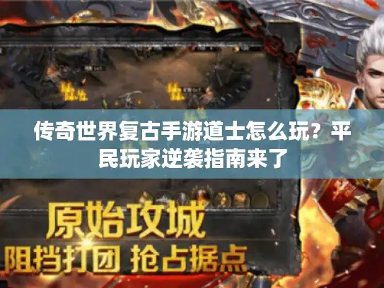 传奇世界复古手游道士怎么玩?平民玩家逆袭指南来了 传奇世界复古手游道士怎么玩?平民玩家逆袭指南来了