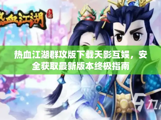 热血江湖群攻版下载天影互娱，安全获取最新版本终极指南