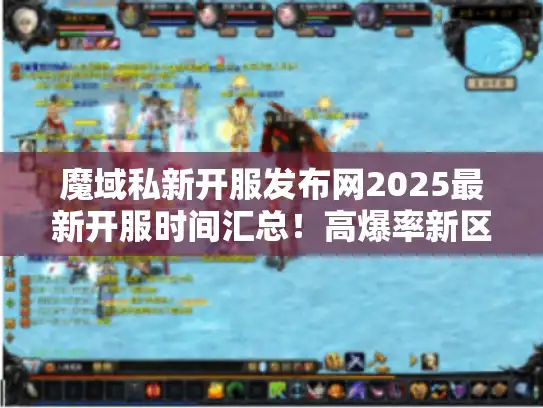魔域私新开服发布网2025最新开服时间汇总！高爆率新区开服时间一手掌握