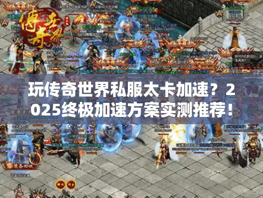玩传奇世界私服太卡加速？2025终极加速方案实测推荐！