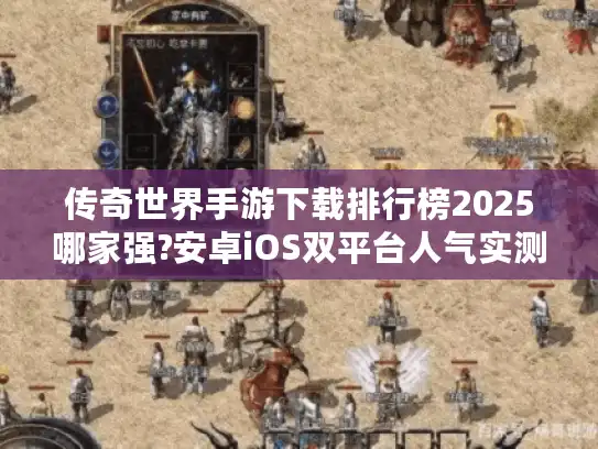 传奇世界手游下载排行榜2025哪家强?安卓iOS双平台人气实测