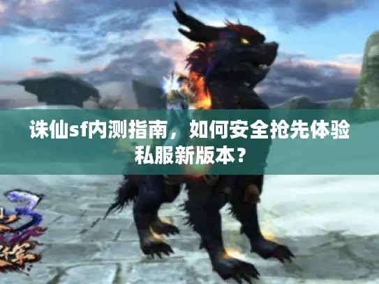 诛仙sf内测指南，如何安全抢先体验私服新版本？