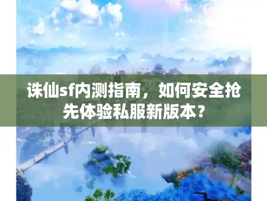 诛仙sf内测指南，如何安全抢先体验私服新版本？