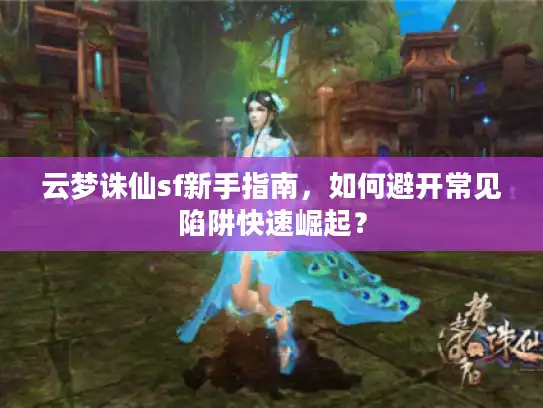 云梦诛仙sf新手指南,如何避开常见陷阱快速崛起? 云梦诛仙sf新手指南,如何避开常见陷阱快速崛起?