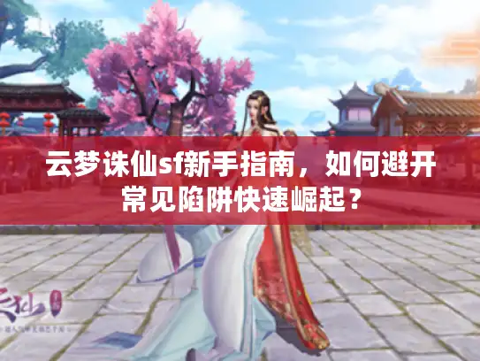 云梦诛仙sf新手指南,如何避开常见陷阱快速崛起? 云梦诛仙sf新手指南,如何避开常见陷阱快速崛起?