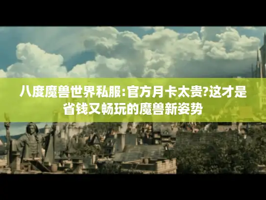 八度魔兽世界私服:官方月卡太贵?这才是省钱又畅玩的魔兽新姿势