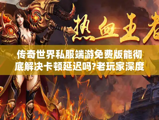 传奇世界私服端游免费版能彻底解决卡顿延迟吗?老玩家深度实测报告