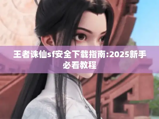 王者诛仙sf安全下载指南:2025新手必看教程